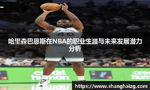 哈里森巴恩斯在NBA的职业生涯与未来发展潜力分析