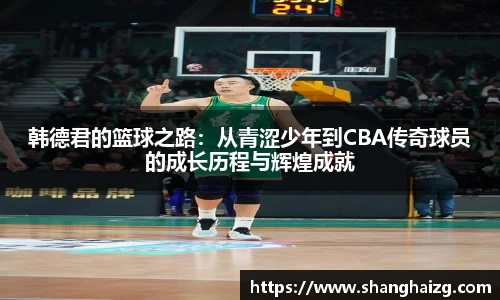韩德君的篮球之路：从青涩少年到CBA传奇球员的成长历程与辉煌成就