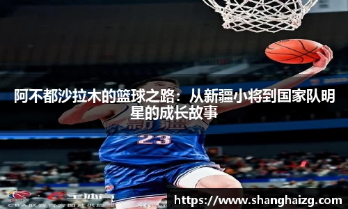 阿不都沙拉木的篮球之路：从新疆小将到国家队明星的成长故事